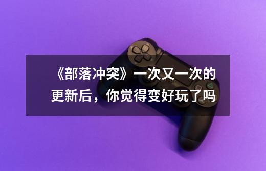 《部落冲突》一次又一次的更新后,你觉得变好玩了吗-第1张-游戏信息-龙启网
