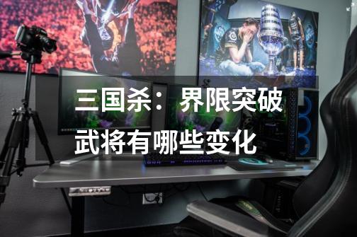 三国杀:界限突破武将有哪些变化-第1张-游戏信息-龙启网