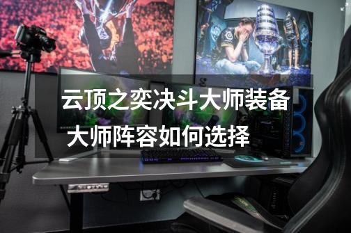 云顶之奕决斗大师装备 大师阵容如何选择-第1张-游戏信息-龙启网