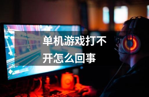 单机游戏打不开怎么回事-第1张-游戏信息-龙启网