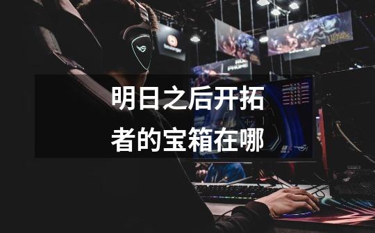 明日之后开拓者的宝箱在哪-第1张-游戏信息-龙启网
