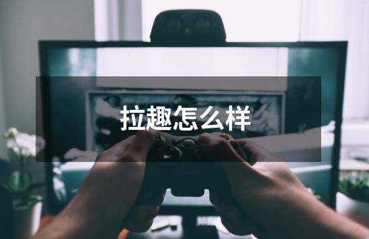 拉趣怎么样-第1张-游戏信息-龙启网