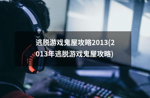 逃脱游戏鬼屋攻略2013(2013年逃脱游戏鬼屋攻略)-第1张-游戏信息-龙启网