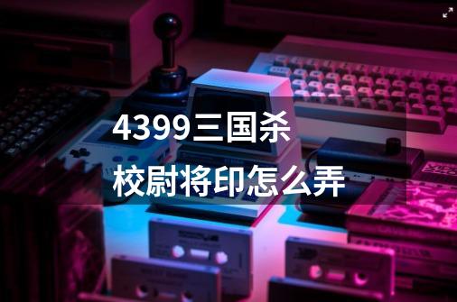 4399三国杀校尉将印怎么弄-第1张-游戏信息-龙启网