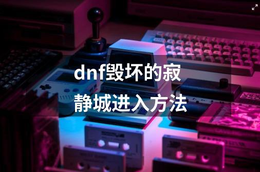 dnf毁坏的寂静城进入方法-第1张-游戏信息-龙启网