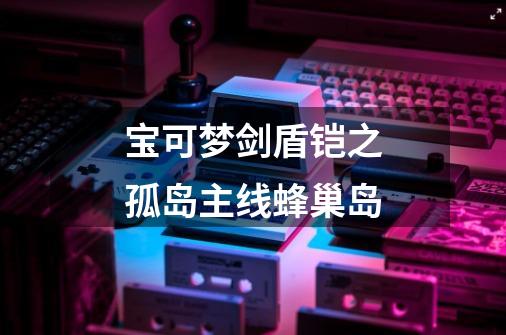 宝可梦剑盾铠之孤岛主线蜂巢岛-第1张-游戏信息-龙启网