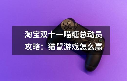 淘宝双十一喵糖总动员攻略:猫鼠游戏怎么赢-第1张-游戏信息-龙启网