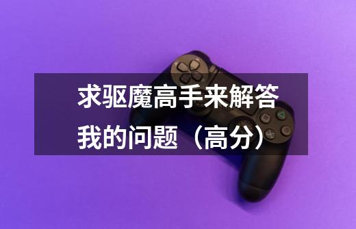 求驱魔高手来解答我的问题(高分)-第1张-游戏信息-龙启网