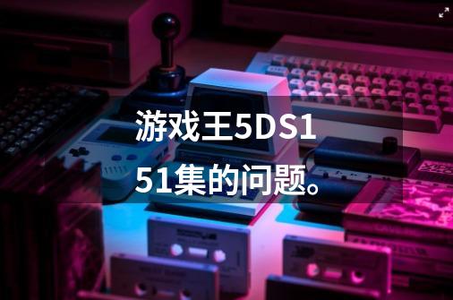 游戏王5DS151集的问题。-第1张-游戏信息-龙启网