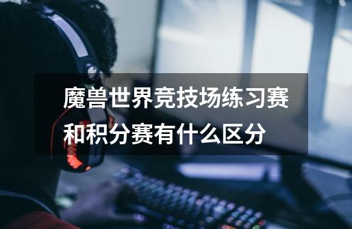 魔兽世界竞技场练习赛和积分赛有什么区分-第1张-游戏信息-龙启网