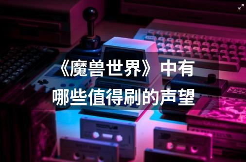 《魔兽世界》中有哪些值得刷的声望-第1张-游戏信息-龙启网