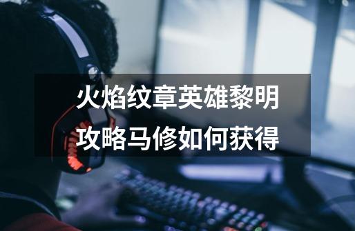 火焰纹章英雄黎明攻略马修如何获得-第1张-游戏信息-龙启网