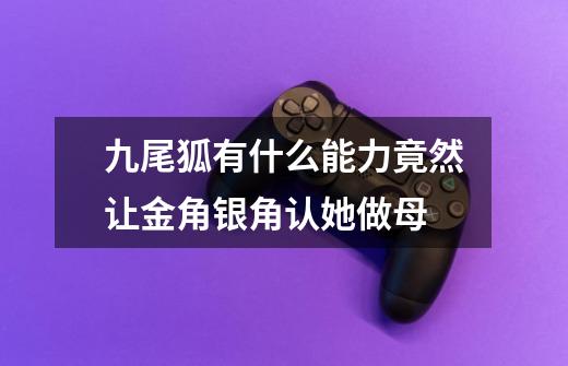 九尾狐有什么能力竟然让金角银角认她做母-第1张-游戏信息-龙启网