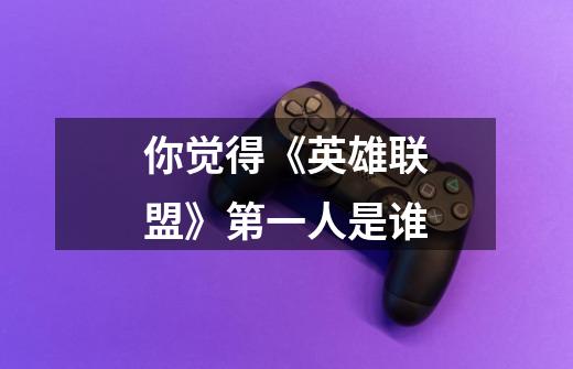 你觉得《英雄联盟》第一人是谁-第1张-游戏信息-龙启网