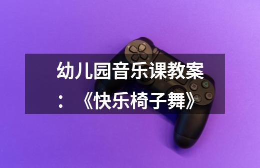 幼儿园音乐课教案:《快乐椅子舞》-第1张-游戏信息-龙启网