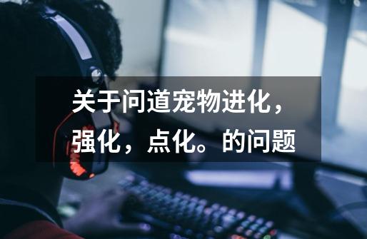 关于问道宠物进化,强化,点化。的问题-第1张-游戏信息-龙启网