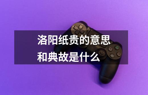 洛阳纸贵的意思和典故是什么-第1张-游戏信息-龙启网