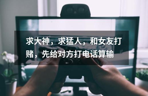 求大神,求猛人,和女友打赌,先给对方打电话算输-第1张-游戏信息-龙启网