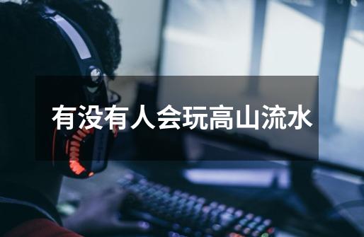 有没有人会玩高山流水-第1张-游戏信息-龙启网