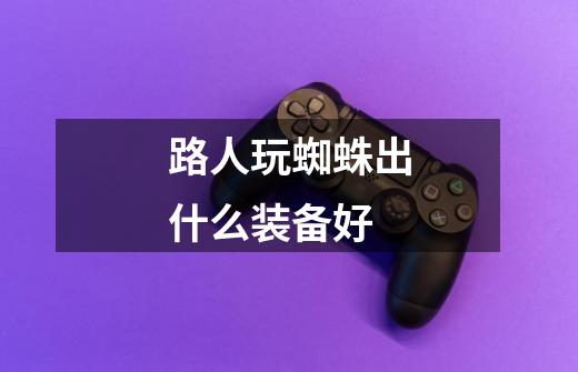 路人玩蜘蛛出什么装备好-第1张-游戏信息-龙启网