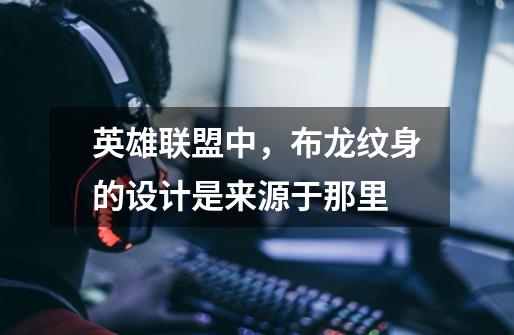 英雄联盟中，布龙纹身的设计是来源于那里-第1张-游戏信息-龙启网