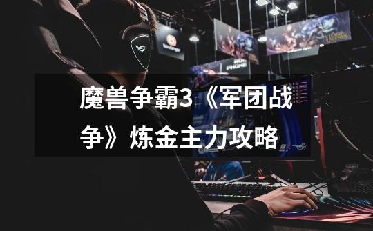 魔兽争霸3《军团战争》炼金主力攻略-第1张-游戏信息-龙启网
