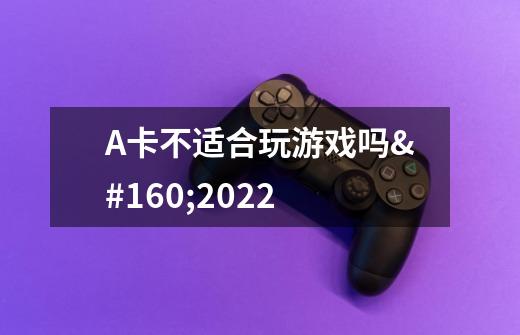 A卡不适合玩游戏吗 2022-第1张-游戏信息-龙启网