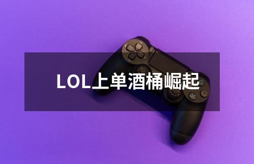 LOL上单酒桶崛起-第1张-游戏信息-龙启网