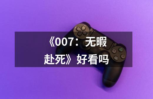 《007:无暇赴死》好看吗-第1张-游戏信息-龙启网