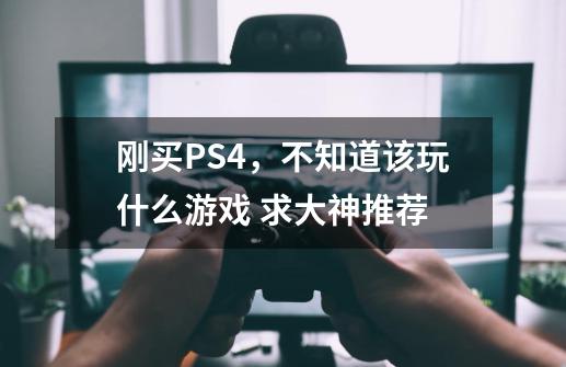 刚买PS4,不知道该玩什么游戏 求大神推荐-第1张-游戏信息-龙启网