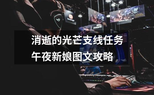 消逝的光芒支线任务午夜新娘图文攻略-第1张-游戏信息-龙启网