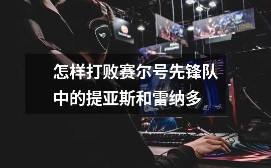 怎样打败赛尔号先锋队中的提亚斯和雷纳多-第1张-游戏信息-龙启网