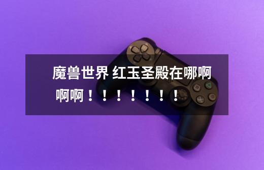 魔兽世界 红玉圣殿在哪啊 啊啊 !!!!!!!-第1张-游戏信息-龙启网