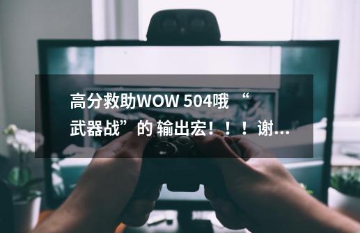 高分救助WOW 5.04哦 “ 武器战”的 输出宏!!!谢谢啦!-第1张-游戏信息-龙启网