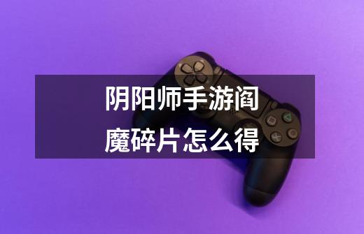 阴阳师手游阎魔碎片怎么得-第1张-游戏信息-龙启网