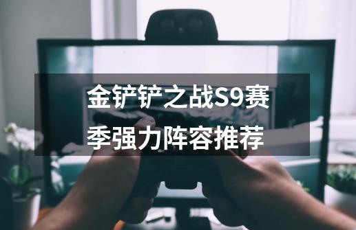 金铲铲之战S9赛季强力阵容推荐-第1张-游戏信息-龙启网