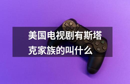 美国电视剧有斯塔克家族的叫什么-第1张-游戏信息-龙启网