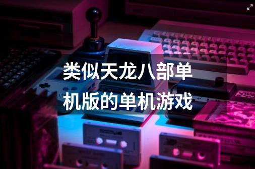 类似天龙八部单机版的单机游戏-第1张-游戏信息-龙启网