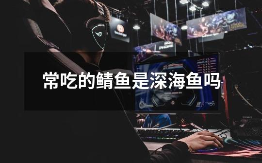 常吃的鲭鱼是深海鱼吗-第1张-游戏信息-龙启网