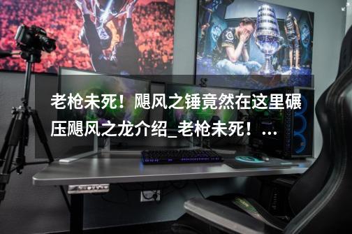 老枪未死!飓风之锤竟然在这里碾压飓风之龙介绍_老枪未死!飓风之锤竟然在这里碾压飓风之龙是什么-第1张-游戏信息-龙启网
