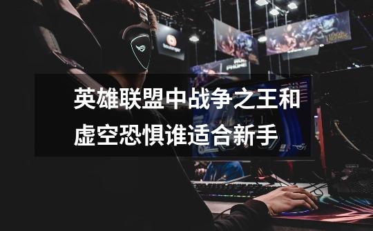 英雄联盟中战争之王和虚空恐惧谁适合新手-第1张-游戏信息-龙启网