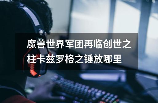 魔兽世界军团再临创世之柱卡兹罗格之锤放哪里-第1张-游戏信息-龙启网