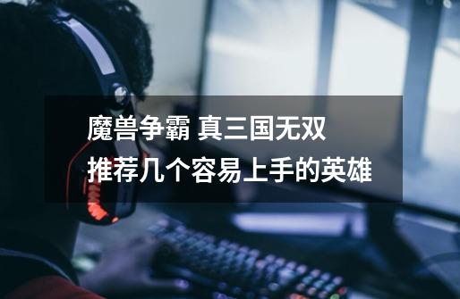 魔兽争霸 真三国无双 推荐几个容易上手的英雄-第1张-游戏信息-龙启网