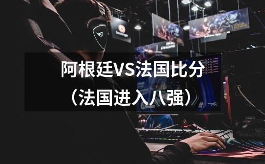 阿根廷VS法国比分(法国进入八强)-第1张-游戏信息-龙启网
