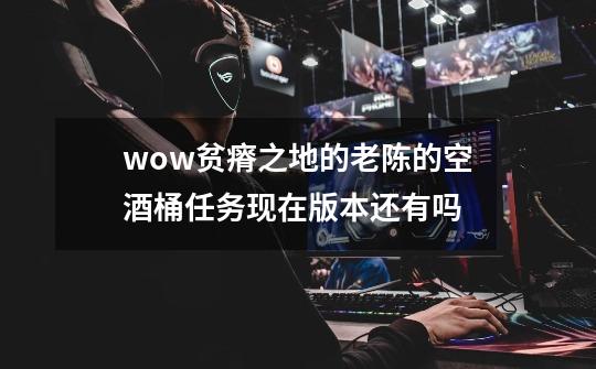 wow贫瘠之地的老陈的空酒桶任务现在版本还有吗-第1张-游戏信息-龙启网