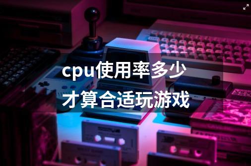 cpu使用率多少才算合适玩游戏-第1张-游戏信息-龙启网