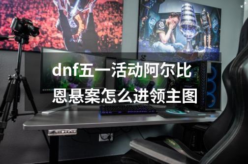 dnf五一活动阿尔比恩悬案怎么进领主图-第1张-游戏信息-龙启网