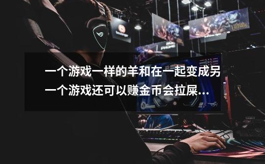 一个游戏一样的羊和在一起变成另一个游戏还可以赚金币会拉屎赚金币-第1张-游戏信息-龙启网
