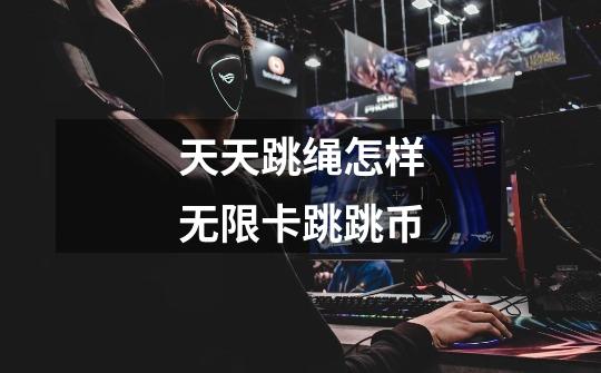 天天跳绳怎样无限卡跳跳币-第1张-游戏信息-龙启网