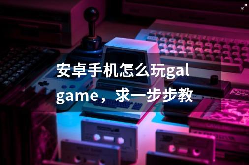 安卓手机怎么玩galgame,求一步步教-第1张-游戏信息-龙启网